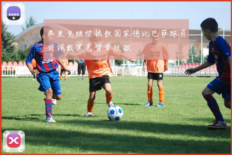弗里克继续执教国家德比巴萨球员将佩戴黑色臂章致敬