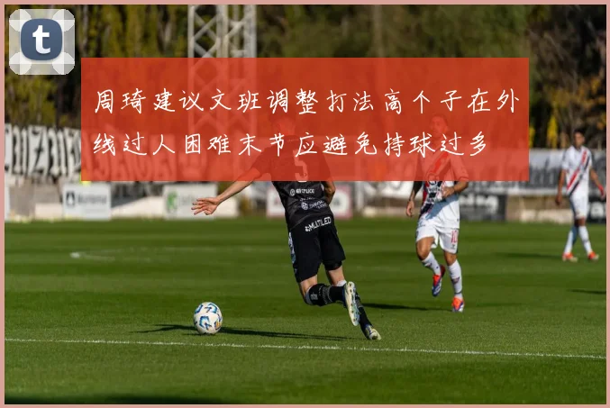 周琦建议文班调整打法高个子在外线过人困难末节应避免持球过多