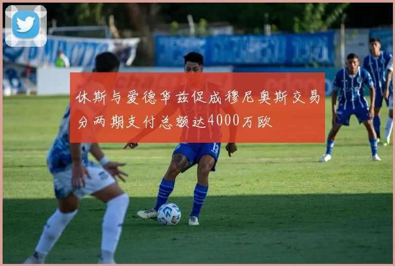 休斯与爱德华兹促成穆尼奥斯交易分两期支付总额达4000万欧