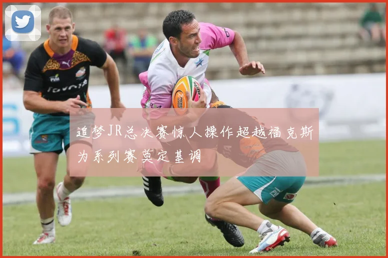 追梦JR总决赛惊人操作超越福克斯为系列赛奠定基调