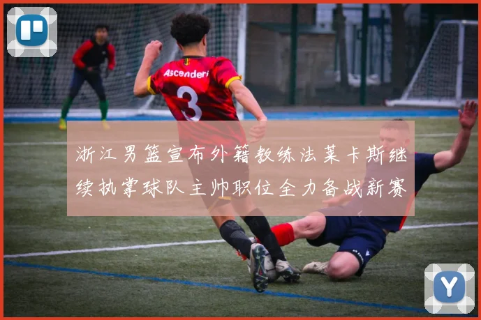 浙江男篮宣布外籍教练法莱卡斯继续执掌球队主帅职位全力备战新赛季