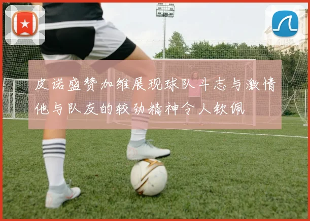 皮诺盛赞加维展现球队斗志与激情他与队友的较劲精神令人钦佩
