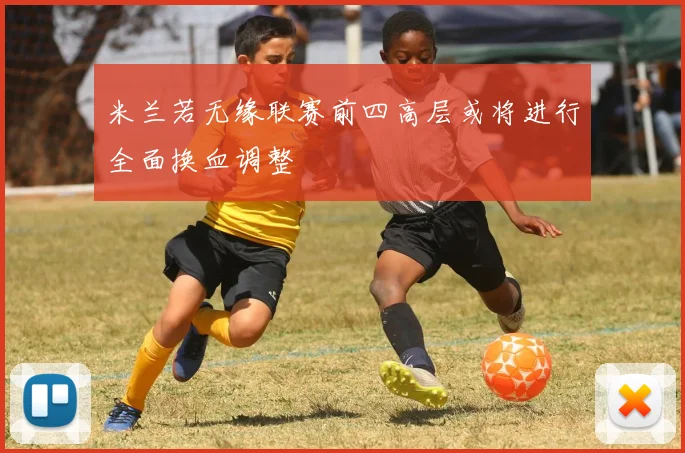 米兰若无缘联赛前四高层或将进行全面换血调整