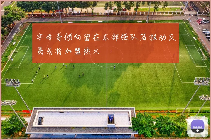 字母哥倾向留在东部强队若推动交易或将加盟热火