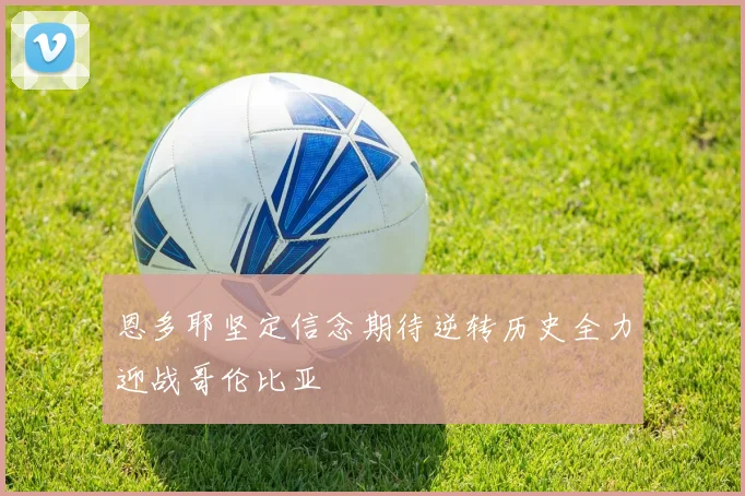 恩多耶坚定信念期待逆转历史全力迎战哥伦比亚