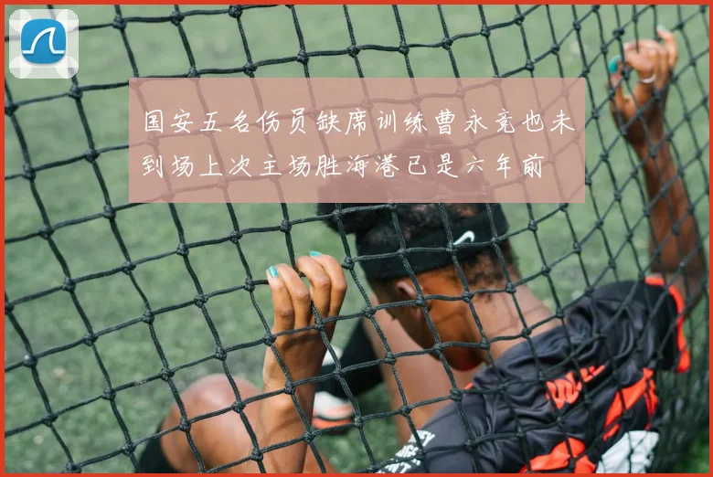 国安五名伤员缺席训练曹永竞也未到场上次主场胜海港已是六年前