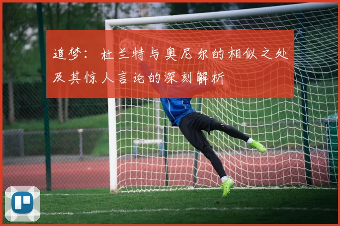 追梦：杜兰特与奥尼尔的相似之处及其惊人言论的深刻解析