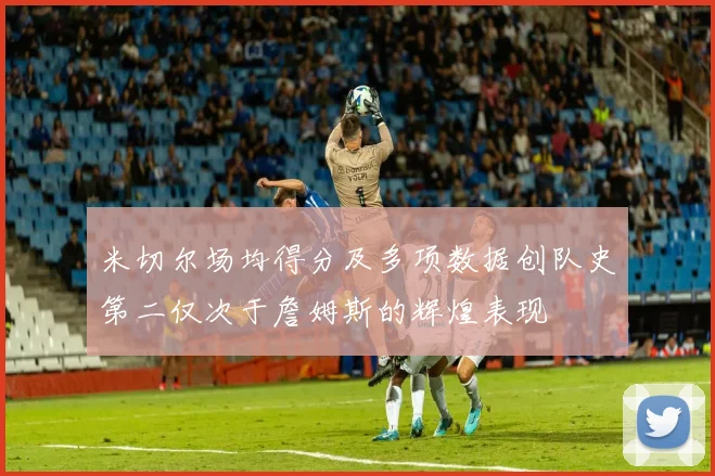 米切尔场均得分及多项数据创队史第二仅次于詹姆斯的辉煌表现