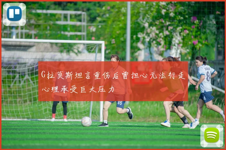 G拉莫斯坦言重伤后曾担心无法行走心理承受巨大压力