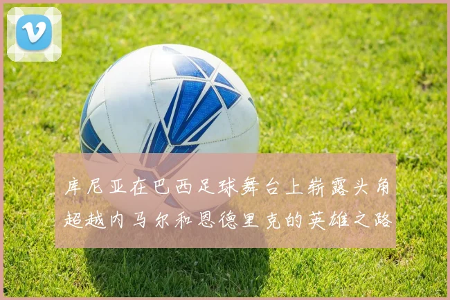 库尼亚在巴西足球舞台上崭露头角超越内马尔和恩德里克的英雄之路