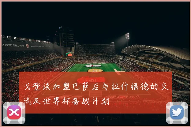 戈登谈加盟巴萨后与拉什福德的交流及世界杯备战计划